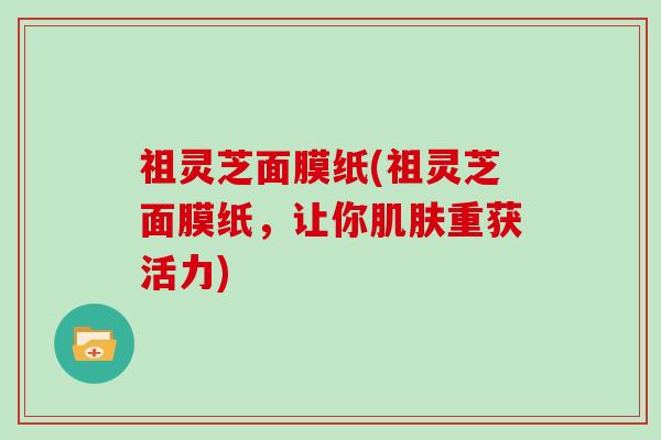 祖灵芝面膜纸(祖灵芝面膜纸,让你肌肤重获活力)