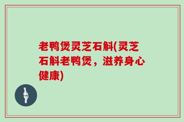 老鸭煲灵芝石斛(灵芝石斛老鸭煲，滋养身心健康)