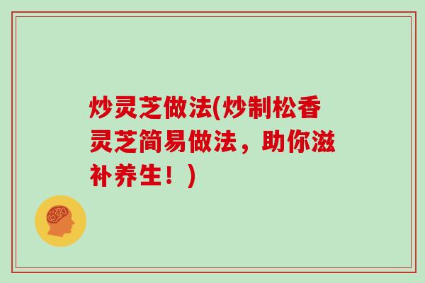 炒灵芝做法(炒制松香灵芝简易做法，助你滋补养生！)