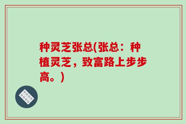 种灵芝张总(张总:种植灵芝,致富路上步步高。)