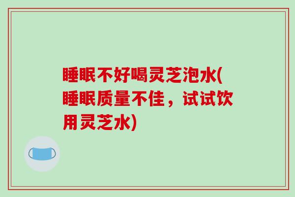 睡眠不好喝灵芝泡水(睡眠质量不佳,试试饮用灵芝水)