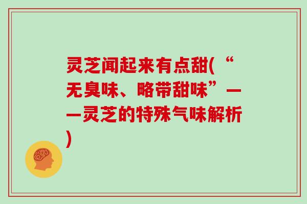 灵芝闻起来有点甜(“无臭味、略带甜味”——灵芝的特殊气味解析)