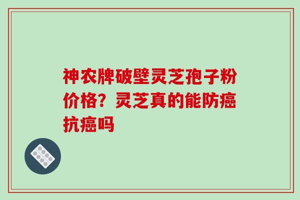 神农牌破壁灵芝孢子粉价格？灵芝真的能防癌抗癌吗