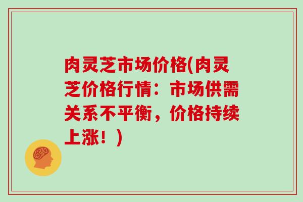 肉灵芝市场价格(肉灵芝价格行情:市场供需关系不平衡,价格持续上涨!)