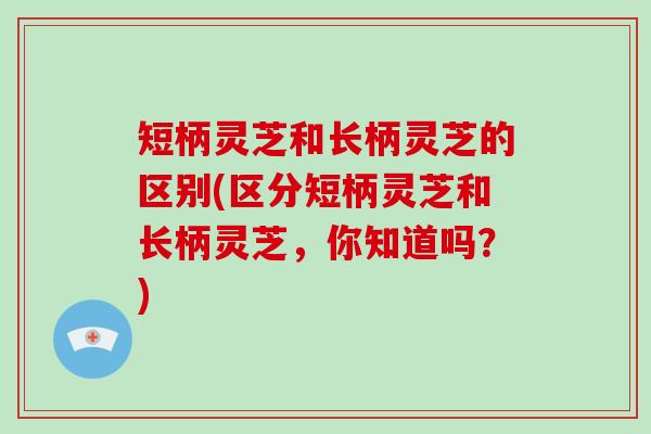 短柄灵芝和长柄灵芝的区别(区分短柄灵芝和长柄灵芝,你知道吗?)