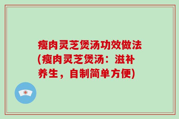 瘦肉灵芝煲汤功效做法(瘦肉灵芝煲汤:滋补养生,自制简单方便)