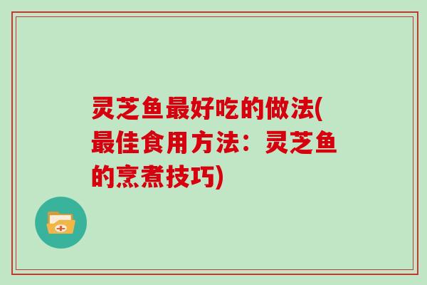 灵芝鱼最好吃的做法(最佳食用方法：灵芝鱼的烹煮技巧)