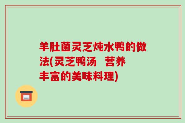 羊肚菌灵芝炖水鸭的做法(灵芝鸭汤  营养丰富的美味料理)
