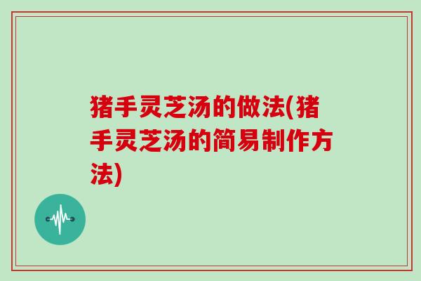 猪手灵芝汤的做法(猪手灵芝汤的简易制作方法)