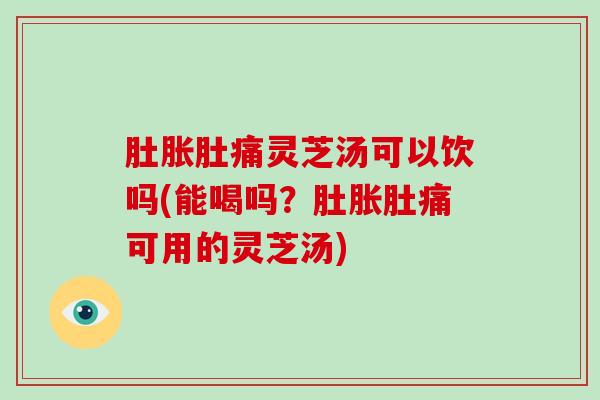 肚胀肚痛灵芝汤可以饮吗(能喝吗?肚胀肚痛可用的灵芝汤)