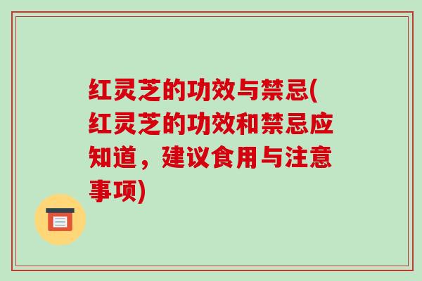 红灵芝的功效与禁忌(红灵芝的功效和禁忌应知道,建议食用与注意事项)