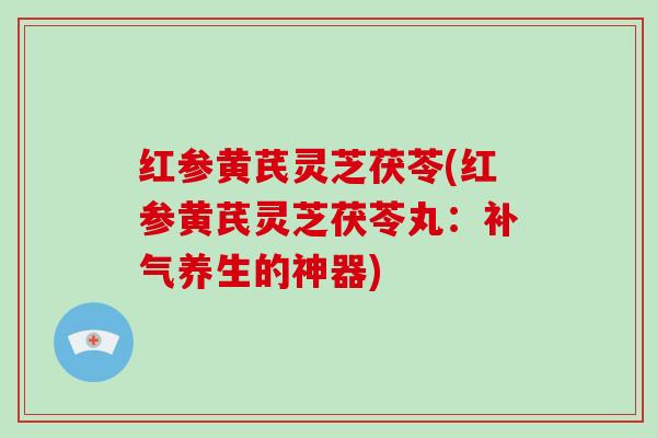 红参黄芪灵芝茯苓(红参黄芪灵芝茯苓丸:补气养生的神器)