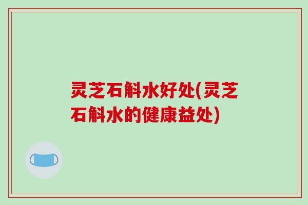 灵芝石斛水好处(灵芝石斛水的健康益处)