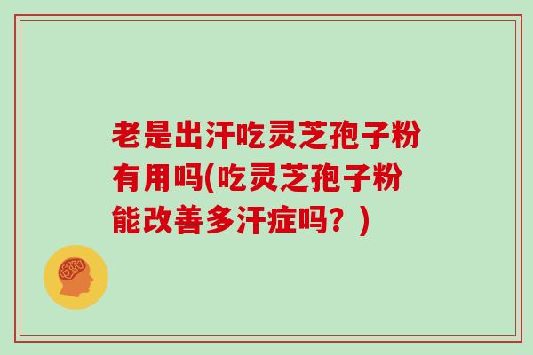 老是出汗吃灵芝孢子粉有用吗(吃灵芝孢子粉能改善多汗症吗？)