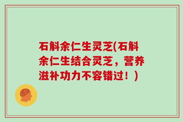 石斛余仁生灵芝(石斛余仁生结合灵芝,营养滋补功力不容错过!)