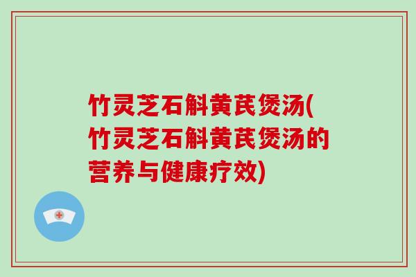 竹灵芝石斛黄芪煲汤(竹灵芝石斛黄芪煲汤的营养与健康疗效)