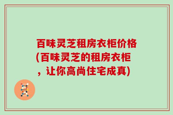 百味灵芝租房衣柜价格(百味灵芝的租房衣柜,让你高尚住宅成真)