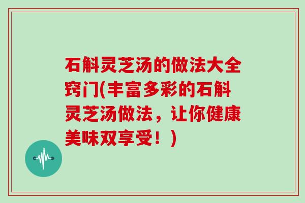 石斛灵芝汤的做法大全窍门(丰富多彩的石斛灵芝汤做法,让你健康美味双享受!)
