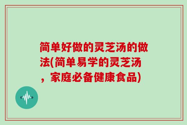 简单好做的灵芝汤的做法(简单易学的灵芝汤,家庭必备健康食品)
