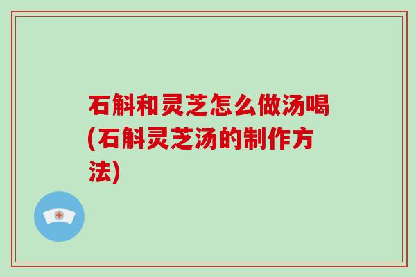 石斛和灵芝怎么做汤喝(石斛灵芝汤的制作方法)
