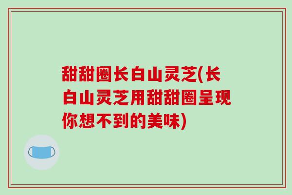 甜甜圈长白山灵芝(长白山灵芝用甜甜圈呈现你想不到的美味)