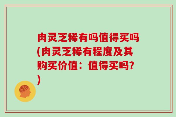 肉灵芝稀有吗值得买吗(肉灵芝稀有程度及其购买价值:值得买吗?)