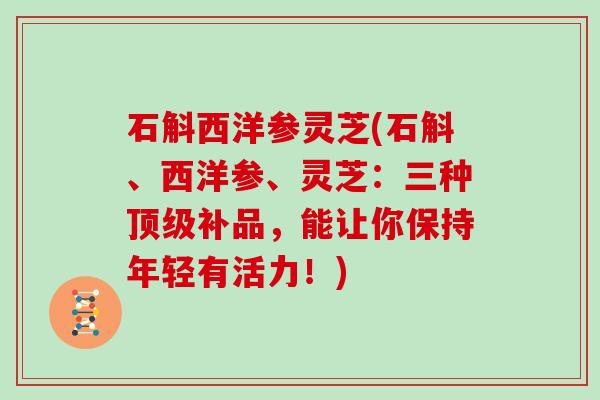 石斛西洋参灵芝(石斛、西洋参、灵芝：三种顶级补品，能让你保持年轻有活力！)