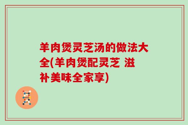 羊肉煲灵芝汤的做法大全(羊肉煲配灵芝 滋补美味全家享)
