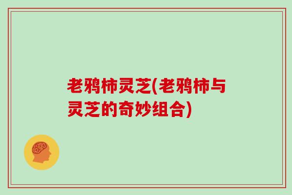 老鸦柿灵芝(老鸦柿与灵芝的奇妙组合)