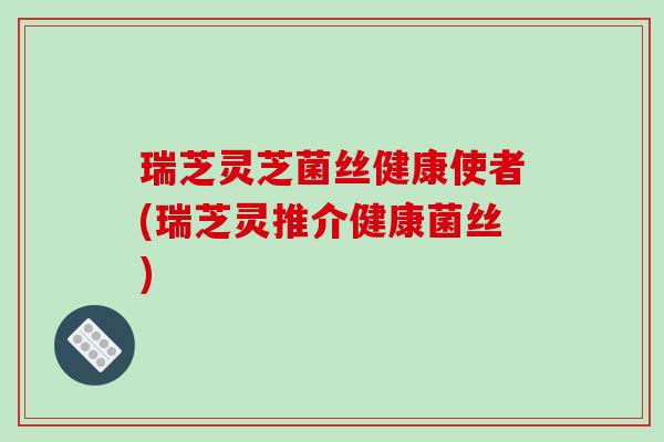 瑞芝灵芝菌丝健康使者(瑞芝灵推介健康菌丝)