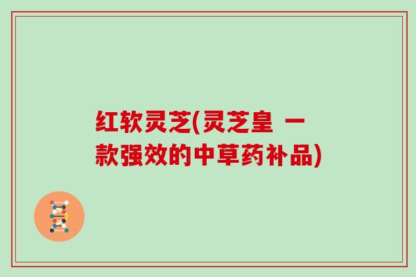 红软灵芝(灵芝皇 一款强效的中草药补品)