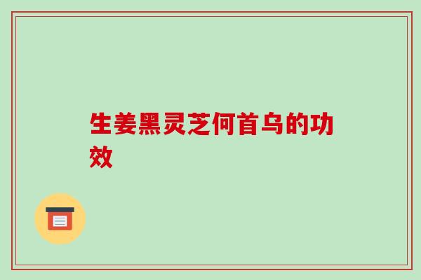 生姜黑灵芝何首乌的功效