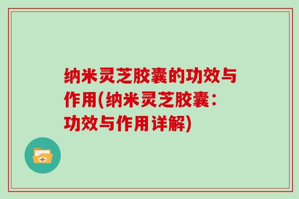 纳米灵芝胶囊的功效与作用(纳米灵芝胶囊:功效与作用详解)