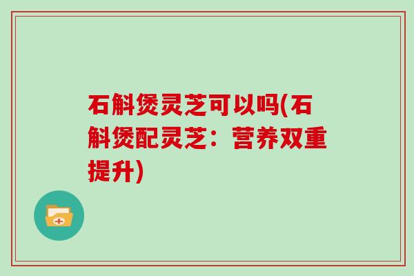 石斛煲灵芝可以吗(石斛煲配灵芝：营养双重提升)