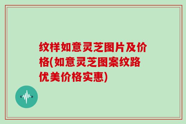 纹样如意灵芝图片及价格(如意灵芝图案纹路优美价格实惠)