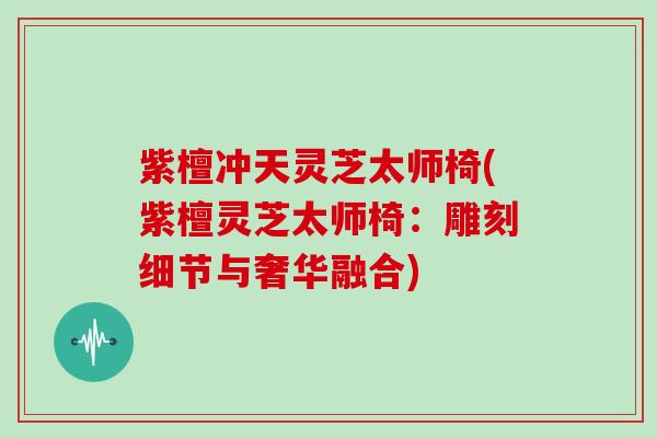 紫檀冲天灵芝太师椅(紫檀灵芝太师椅:雕刻细节与奢华融合)