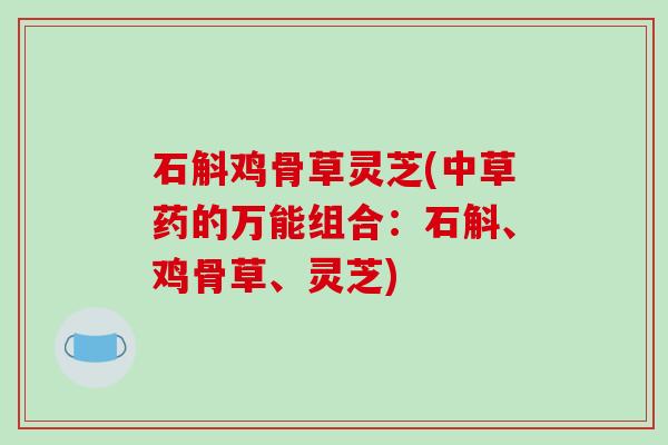 石斛鸡骨草灵芝(中草药的万能组合:石斛、鸡骨草、灵芝)