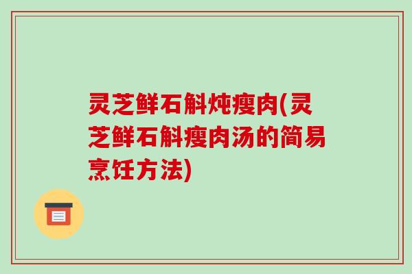 灵芝鲜石斛炖瘦肉(灵芝鲜石斛瘦肉汤的简易烹饪方法)