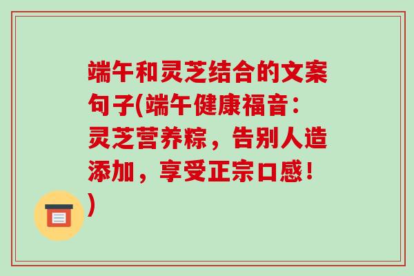 端午和灵芝结合的文案句子(端午健康福音:灵芝营养粽,告别人造添加,享受正宗口感!)