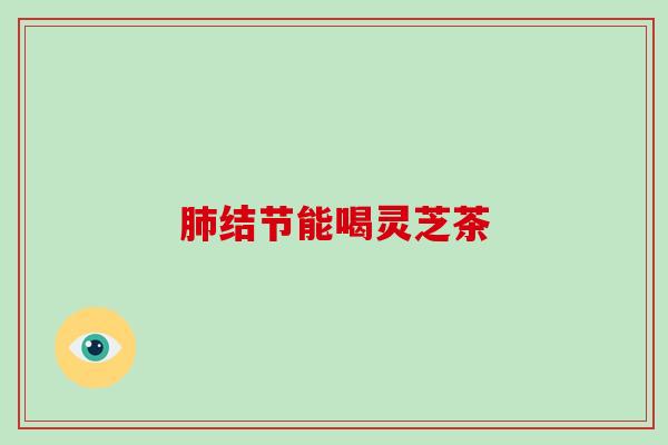 肺结节能喝灵芝茶