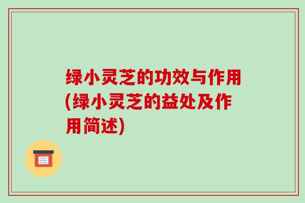 绿小灵芝的功效与作用(绿小灵芝的益处及作用简述)