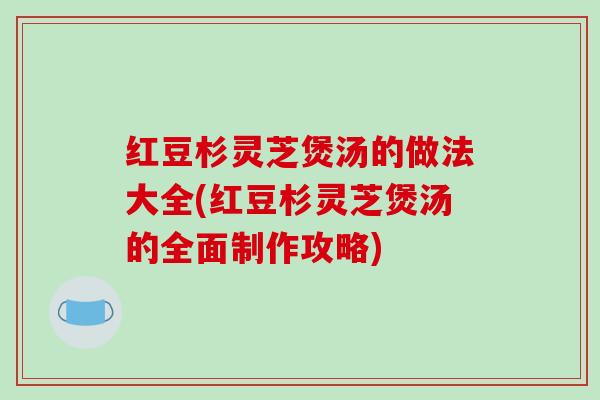 红豆杉灵芝煲汤的做法大全(红豆杉灵芝煲汤的全面制作攻略)