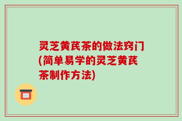 灵芝黄芪茶的做法窍门(简单易学的灵芝黄芪茶制作方法)