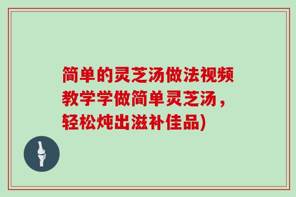 简单的灵芝汤做法视频教学学做简单灵芝汤,轻松炖出滋补佳品)