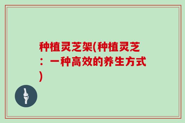 种植灵芝架(种植灵芝：一种高效的养生方式)