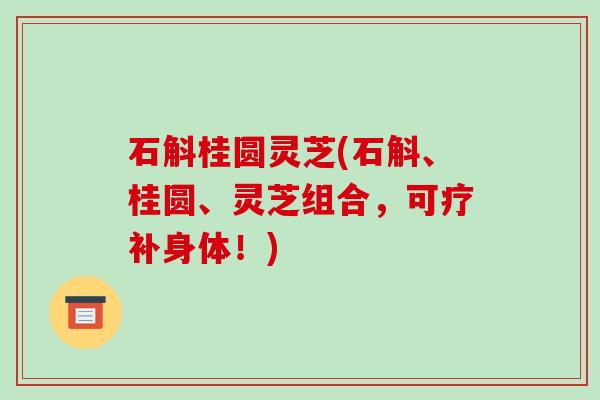 石斛桂圆灵芝(石斛、桂圆、灵芝组合，可疗补身体！)