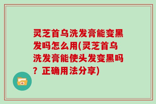 灵芝首乌洗发膏能变黑发吗怎么用(灵芝首乌洗发膏能使头发变黑吗？正确用法分享)
