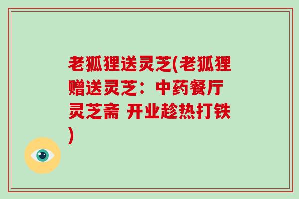 老狐狸送灵芝(老狐狸赠送灵芝：中药餐厅 灵芝斋 开业趁热打铁)