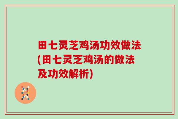 田七灵芝鸡汤功效做法(田七灵芝鸡汤的做法及功效解析)