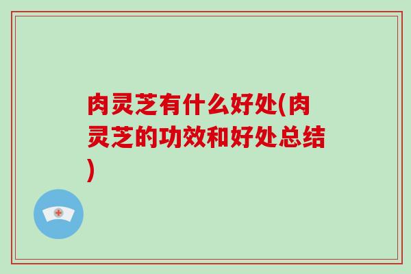 肉灵芝有什么好处(肉灵芝的功效和好处总结)